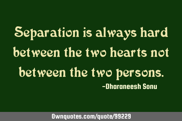 Separation is always hard between the two hearts not between two