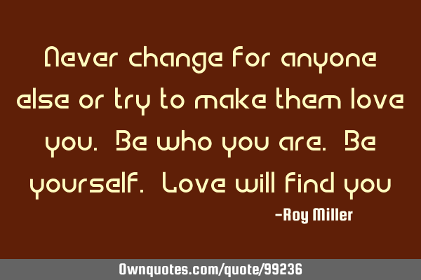 Never change for anyone else or try to make them love you. Be who you are. Be yourself. Love will