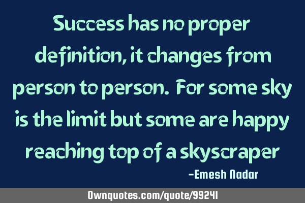 Success has no proper definition, it changes from person to person. For some sky is the limit but