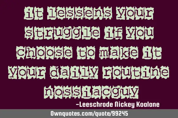 It lessens your struggle if you choose to make it your daily routine -NossiacG