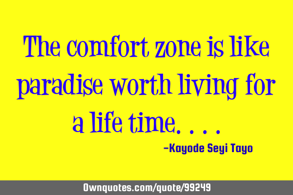 The comfort zone is like paradise worth living for a life
