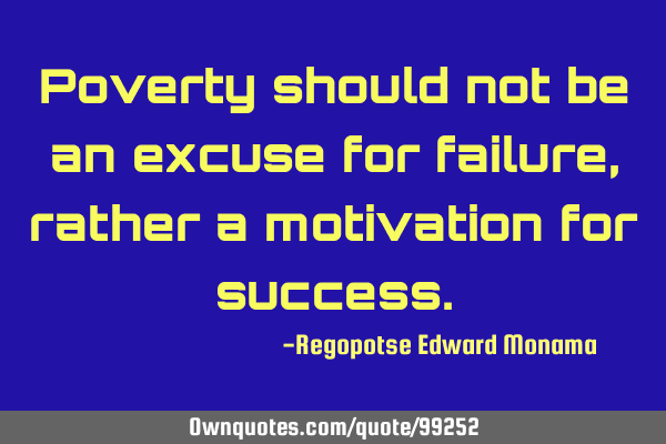 Poverty should not be an excuse for failure, rather a motivation for