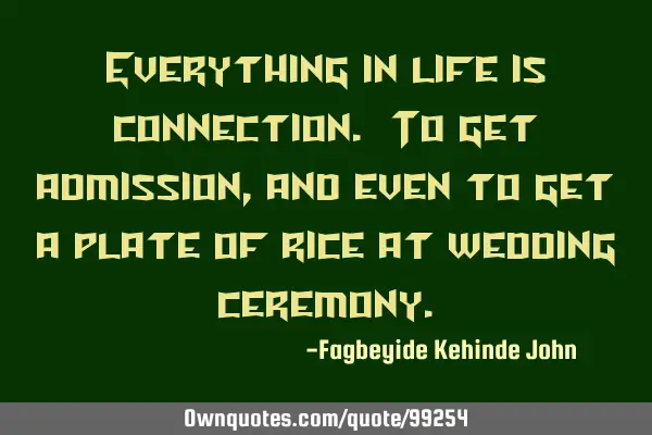 Everything in life is connection. To get admission , and even to get a plate of rice at wedding