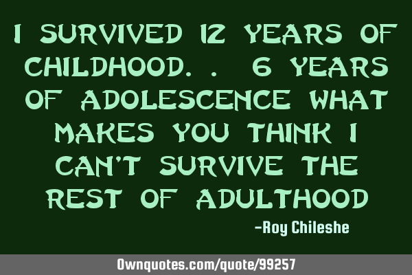 I survived 12 years of childhood.. 6 years of adolescence what makes you think i can