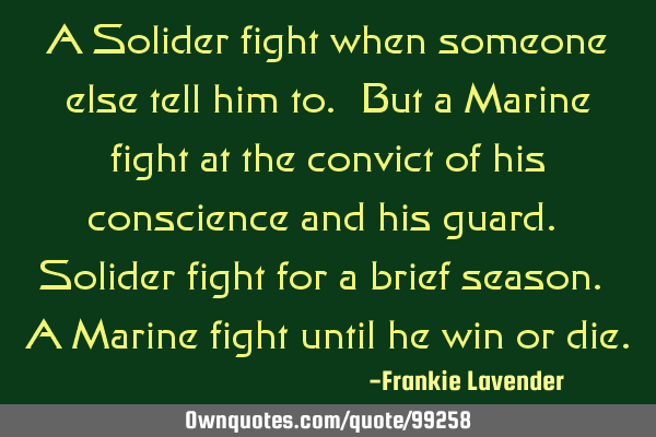 A Solider fight when someone else tell him to. But a Marine fight at the convict of his conscience