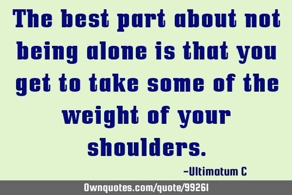 The best part about not being alone is that you get to take some of the weight of your