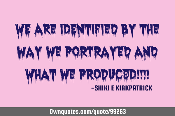 We Are Identified By The Way We Portrayed And What We Produced!!!!
