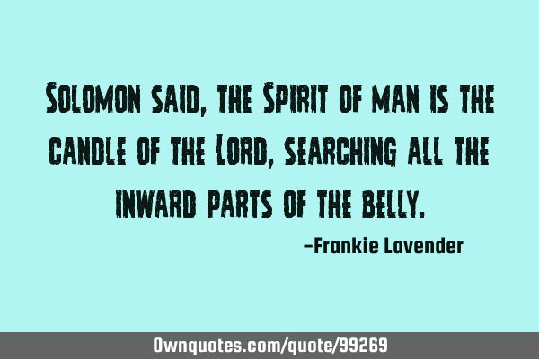 Solomon said, the Spirit of man is the candle of the Lord, searching all the inward parts of the