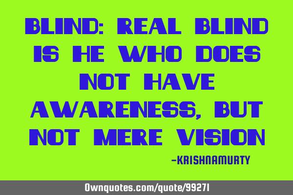 BLIND: Real blind is he who does not have awareness, but not mere