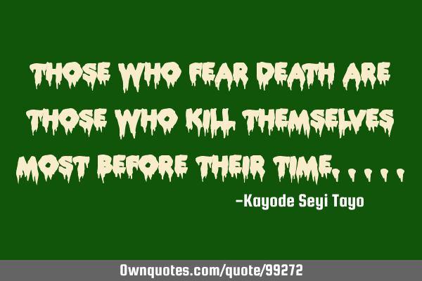 Those who fear death are those who kill themselves most before their