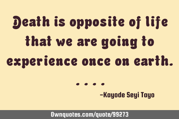 Death is opposite of life that we are going to experience once on
