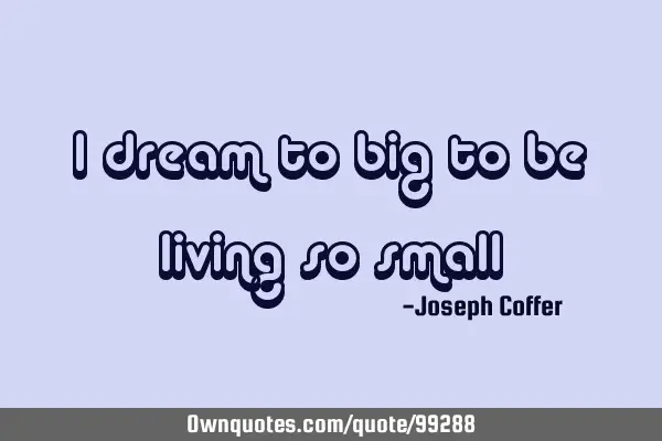 I dream to big to be living so