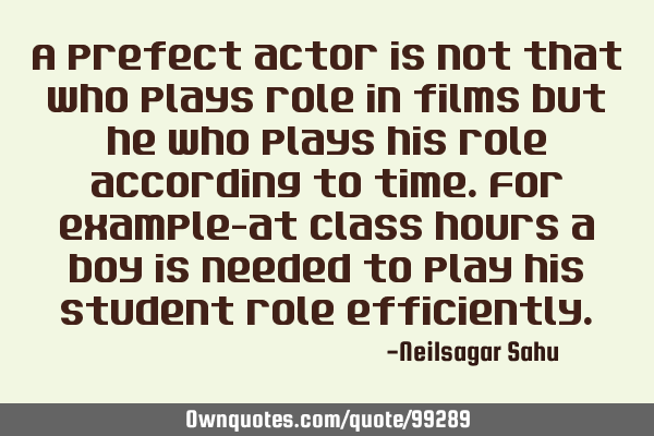 A prefect actor is not that who plays role in films but he who plays his role according to time.For