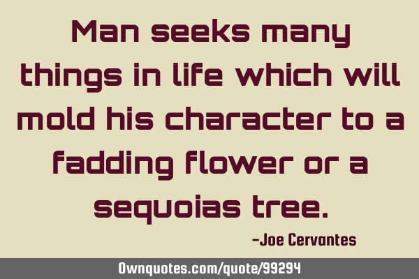 Man seeks many things in life which will mold his character to a fadding flower or a sequoias