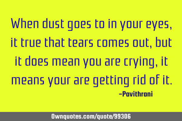 When dust goes to in your eyes, it true that tears comes out, but it does mean you are crying, it