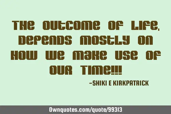 The Outcome Of Life, Depends Mostly On How We Make Use Of Our Time!!!