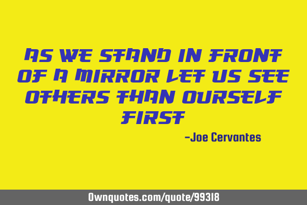 As we stand in front of a mirror let us see others than ourself