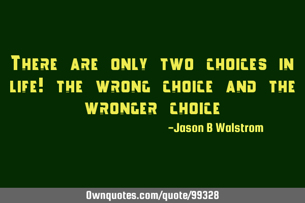 There are only two choices in life! the wrong choice and the wronger