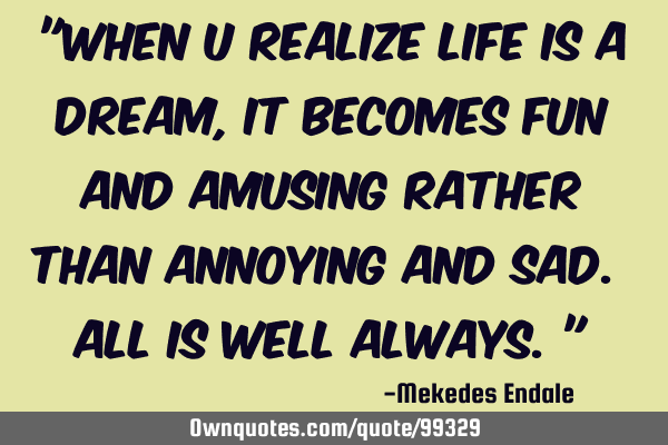 "When u realize life is a dream, it becomes fun and amusing rather than annoying and sad. All is