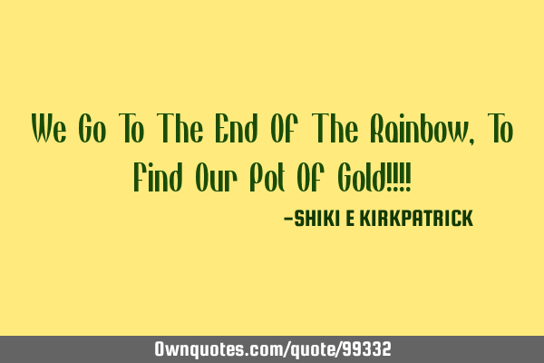 We Go To The End Of The Rainbow, To Find Our Pot Of Gold!!!!