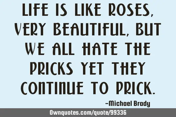 Life is like roses, very beautiful, but we all hate the pricks yet they continue to