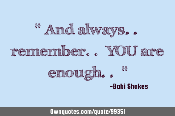 " And always.. remember.. YOU are enough.. "
