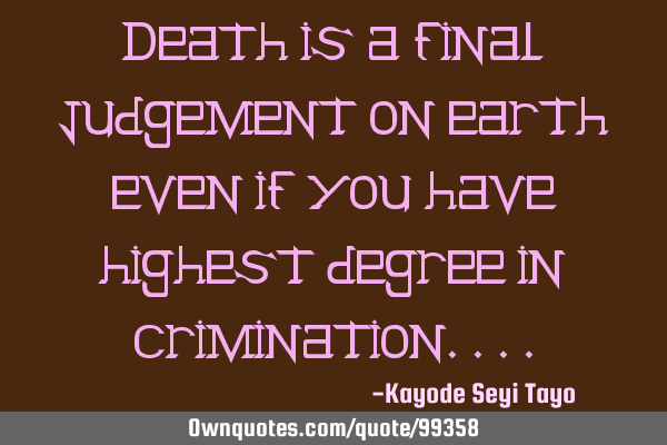 Death is a final judgement on earth even if you have highest degree in