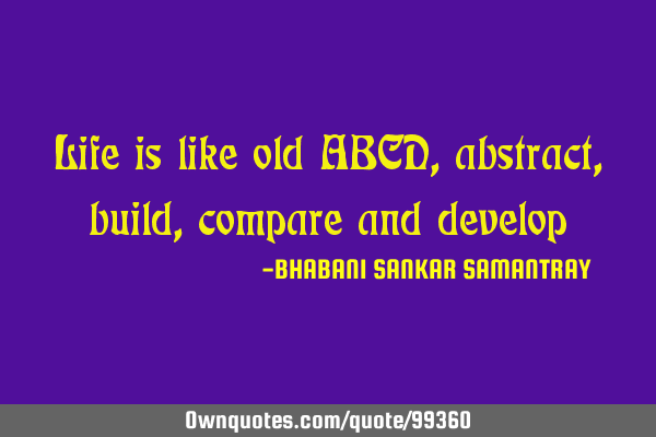 Life is like old ABCD, abstract, build, compare and