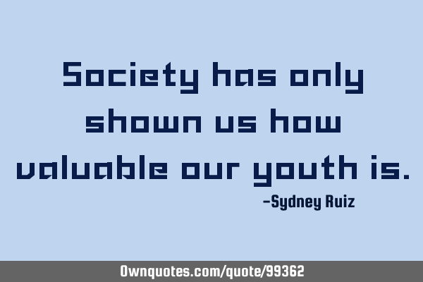 Society has only shown us how valuable our youth