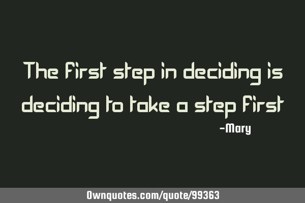 The first step in deciding is deciding to take a step