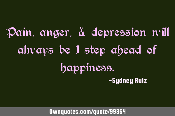 Pain, anger, & depression will always be 1 step ahead of