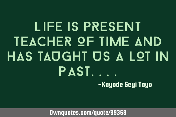 Life is present teacher of time and has taught us a lot in