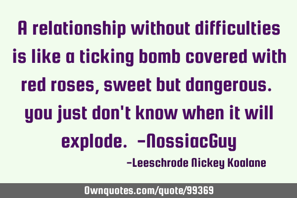 A relationship without difficulties is like a ticking bomb covered with red roses, sweet but