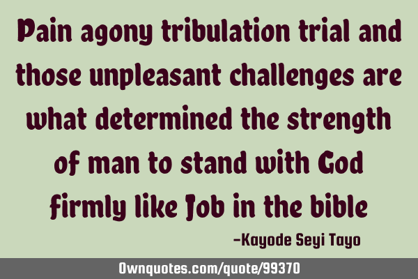 Pain agony tribulation trial and those unpleasant challenges are what determined the strength of