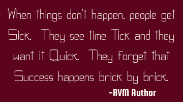 When things don't happen, people get Sick. They see time Tick and they want it Quick. They forget