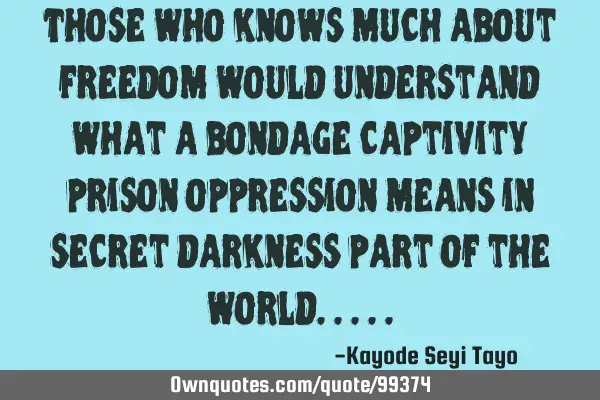 Those who knows much about freedom would understand what a bondage captivity prison oppression
