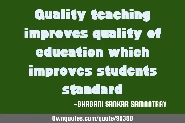 Quality teaching improves quality of education which improves students