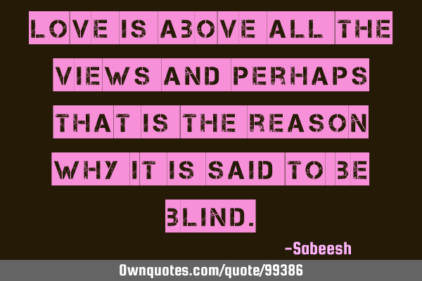Love is above all the views and perhaps that is the reason why it is said to be