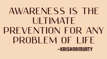 AWARENESS IS THE ULTIMATE PREVENTION FOR ANY PROBLEM OF LIFE