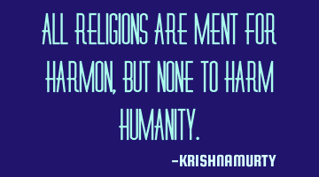 ALL RELIGIONS ARE MENT FOR HARMON, BUT NONE TO HARM HUMANITY.
