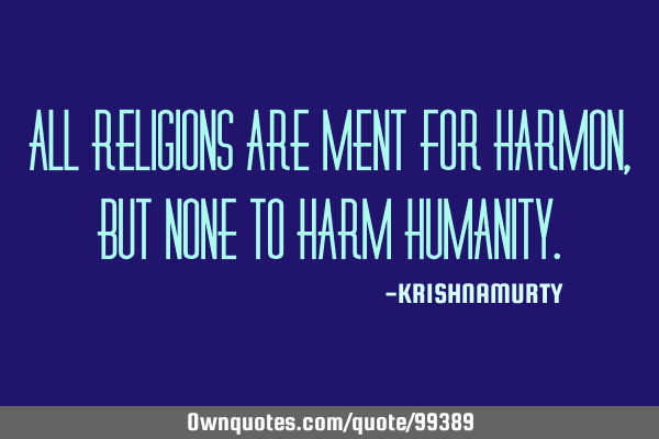 ALL RELIGIONS ARE MENT FOR HARMON, BUT NONE TO HARM HUMANITY