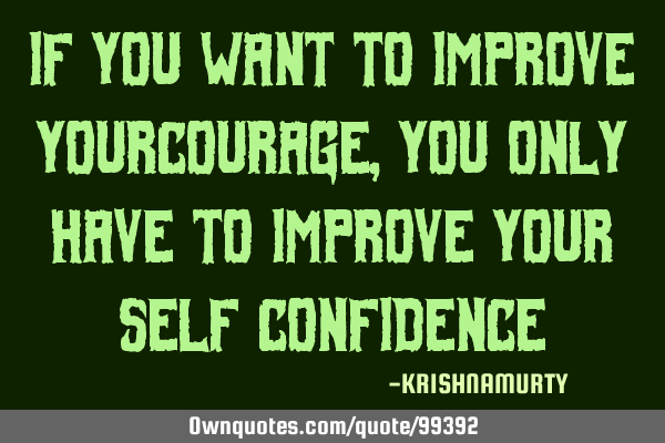 IF YOU WANT TO IMPROVE YOURCOURAGE, YOU ONLY HAVE TO IMPROVE YOUR SELF CONFIDENCE