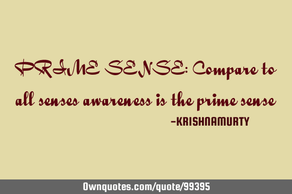 PRIME SENSE: Compare to all senses awareness is the prime