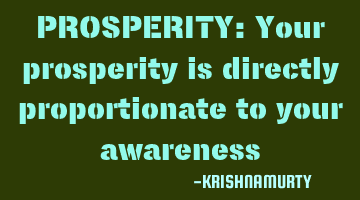 PROSPERITY: Your prosperity is directly proportionate to your awareness