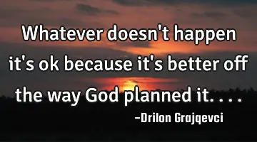 Whatever doesn't happen it's ok because it's better off the way God planned it....