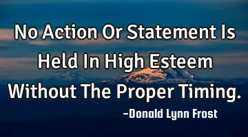 No Action Or Statement Is Held In High Esteem Without The Proper T