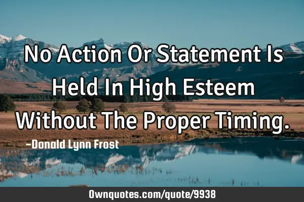 No Action Or Statement Is Held In High Esteem Without The Proper T