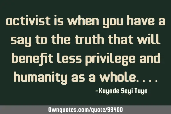 Activist is when you have a say to the truth that will benefit less privilege and humanity as a