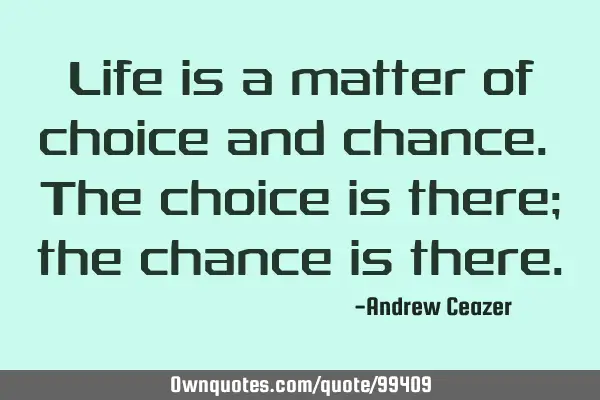 Life is a matter of choice and chance. The choice is there; the chance is