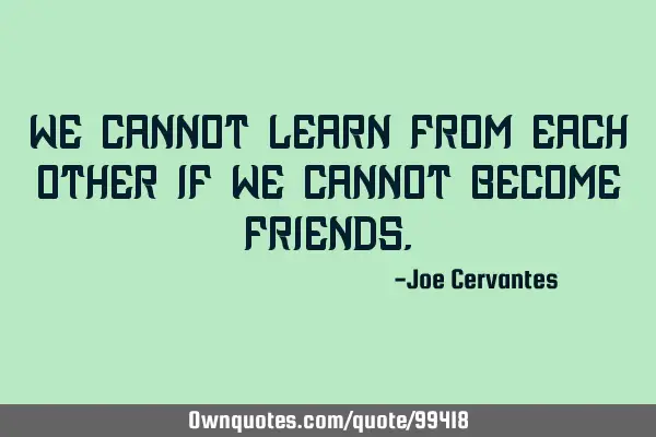 We cannot learn from each other if we cannot become
